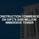 Construction Commences on DIFC's $300 Million Immersive Tower